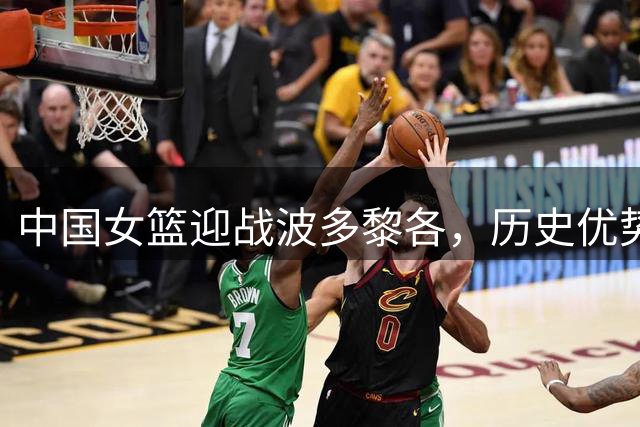 中国女篮迎战波多黎各，历史优势显著但需警惕