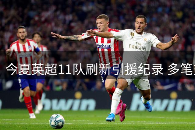 今夏英超11队刷新引援纪录 多笔交易突破亿元大关