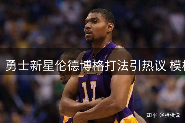 勇士新星伦德博格打法引热议 模板直指戈登阿奴诺比