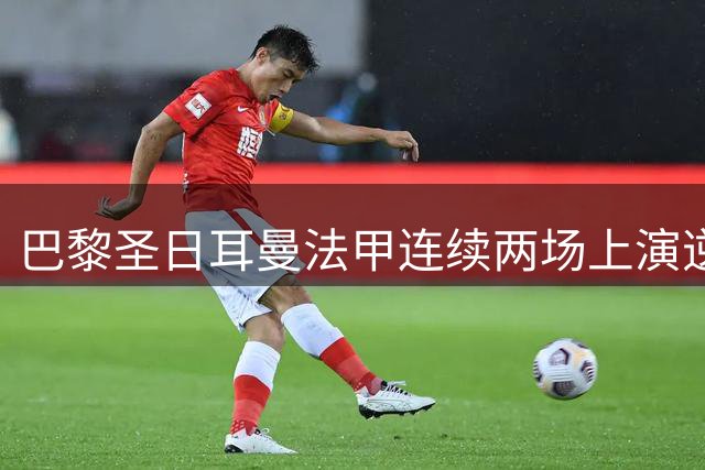 巴黎圣日耳曼法甲连续两场上演逆转好戏