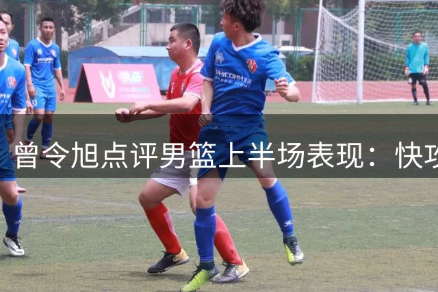 曾令旭点评男篮上半场表现：快攻出色 三分果断