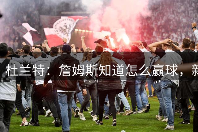 杜兰特：詹姆斯知道怎么赢球，新赛季76人会非常恐怖