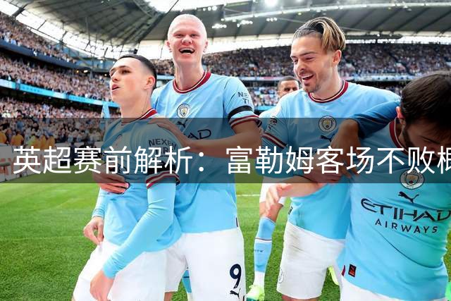 英超赛前解析：富勒姆客场不败概率高