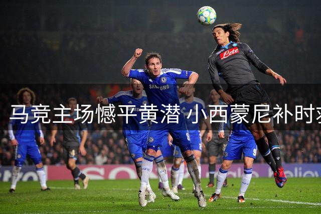 马竞主场憾平黄潜 小西蒙尼补时救主难挽两连胜