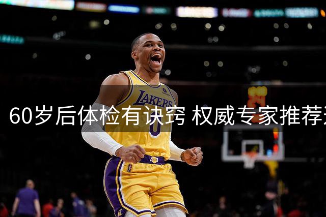 60岁后体检有诀窍 权威专家推荐这6项关键检查