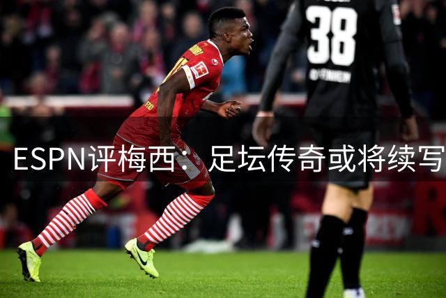 ESPN评梅西：足坛传奇或将续写世界杯神话？